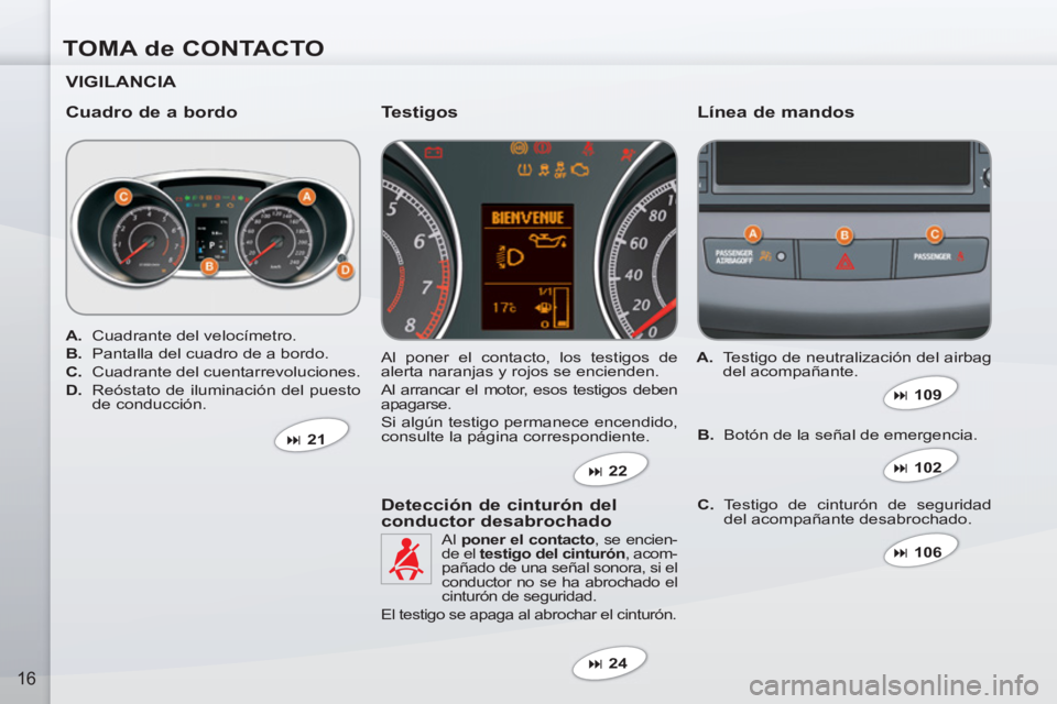 PEUGEOT 4007 2012  Manual del propietario (in Spanish) TOMA de CONTACTO
16
   
VIGILANCIA  
   
Cuadro de a bordo    
Línea de mandos 
 
Al poner el contacto, los testigos de 
alerta naranjas y rojos se encienden. 
  Al arrancar el motor, esos testigos d