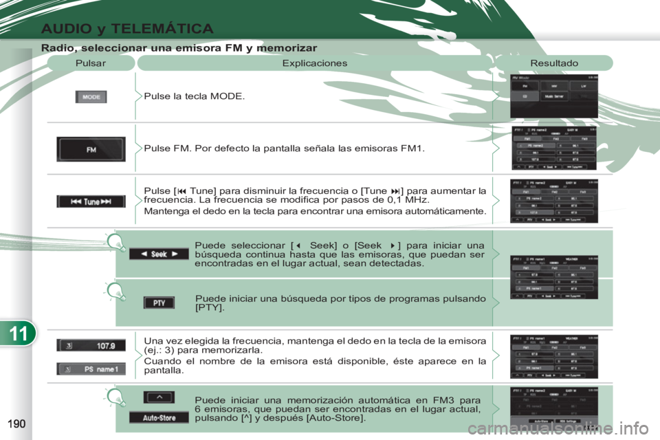 PEUGEOT 4007 2012  Manual del propietario (in Spanish) 11
AUDIO y TELEMÁTICA
   
Radio, seleccionar una emisora FM y memorizar 
 
Pulse la tecla MODE.    Pulsar  Explicaciones  Resultado 
  Puede seleccionar [ � 
 Seek] o [Seek  � 
] para iniciar una 
