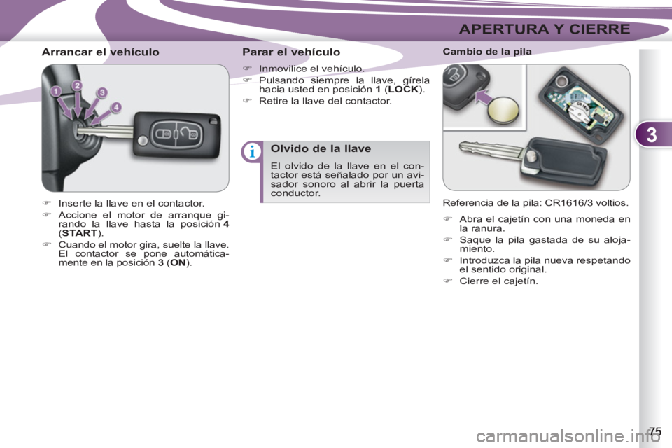 PEUGEOT 4007 2012  Manual del propietario (in Spanish) 3
APERTURA Y CIERRE
   
 
 
 
 
 
 
 
 
Arrancar el vehículo 
 
 
 
�) 
  Inserte la llave en el contactor. 
   
�) 
  Accione el motor de arranque gi-
rando la llave hasta la posición  4 
 
( START