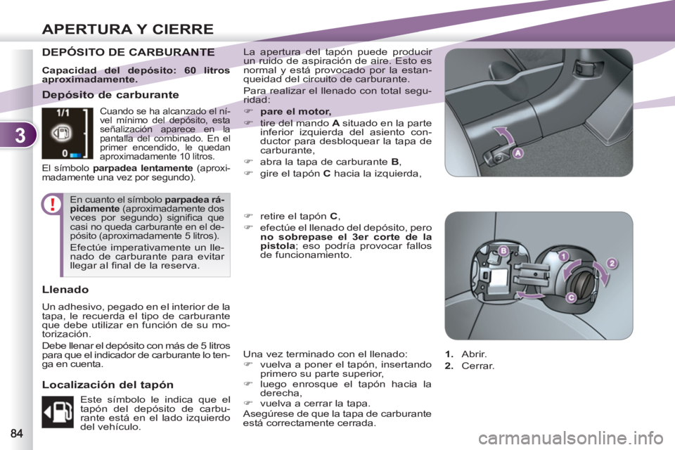 PEUGEOT 4007 2012  Manual del propietario (in Spanish) 3
APERTURA Y CIERRE
DEPÓSITO DE CARBURANTE RANTE   La apertura del tapón puede producir 
un ruido de aspiración de aire. Esto es 
normal y está provocado por la estan-
queidad del circuito de carb