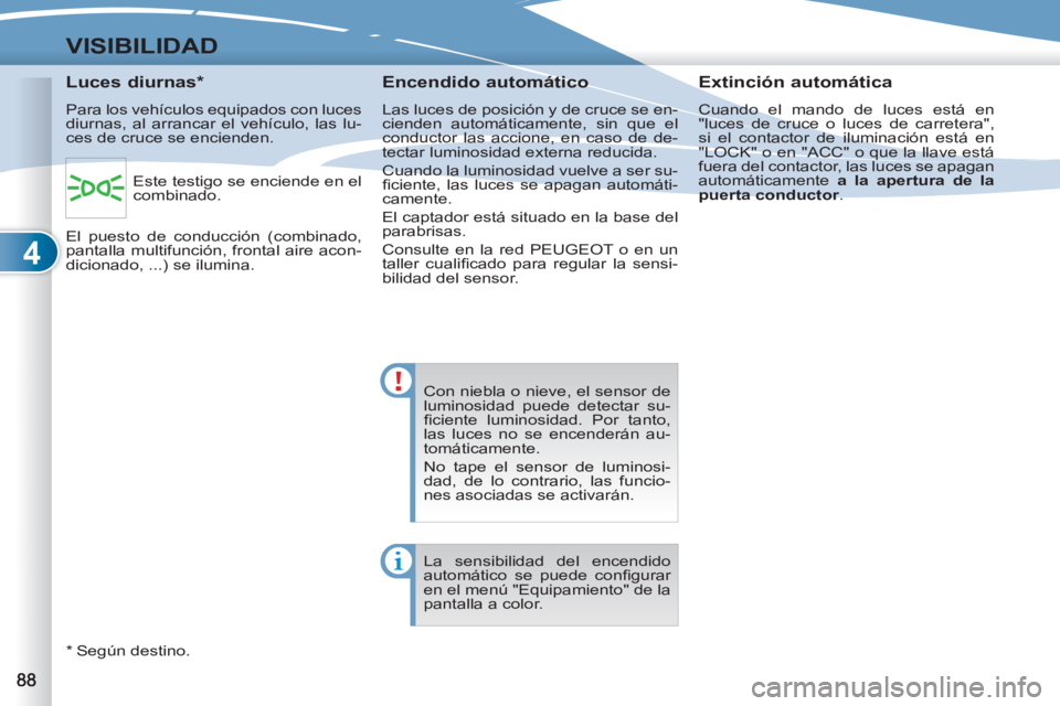 PEUGEOT 4007 2012  Manual del propietario (in Spanish) 4
VISIBILIDAD
  Con niebla o nieve, el sensor de 
luminosidad puede detectar su-
ﬁ ciente luminosidad. Por tanto, 
las luces no se encenderán au-
tomáticamente. 
  No tape el sensor de luminosi-
d