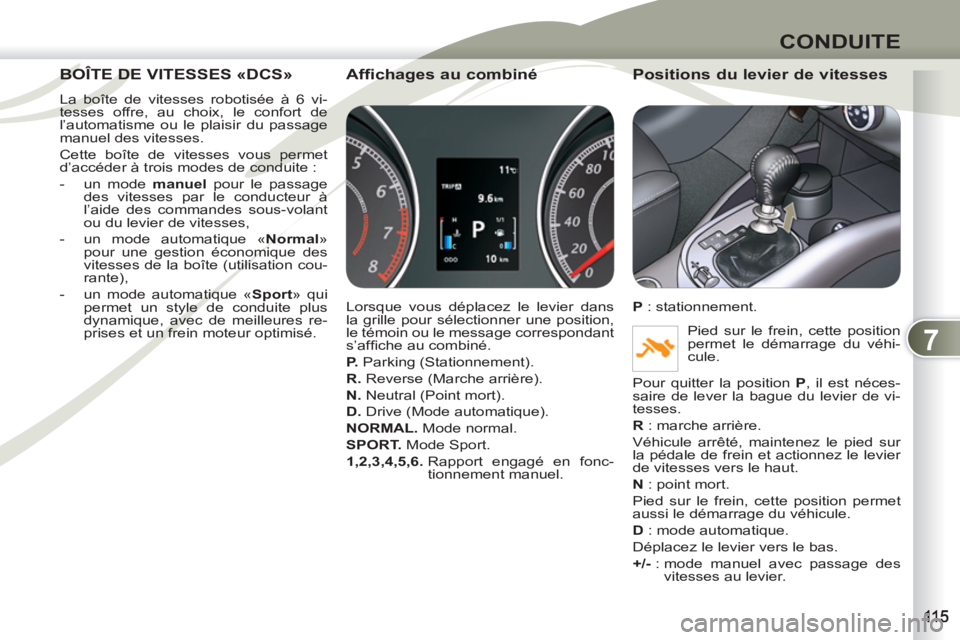 PEUGEOT 4007 2012  Manuel du propriétaire (in French) 7
CONDUITE
BOÎTE DE VITESSES «DCS» BOÎTE DE
  La boîte de vitesses robotisée à 6 vi-
tesses offre, au choix, le confort de 
l’automatisme ou le plaisir du passage 
manuel des vitesses. 
  Cet