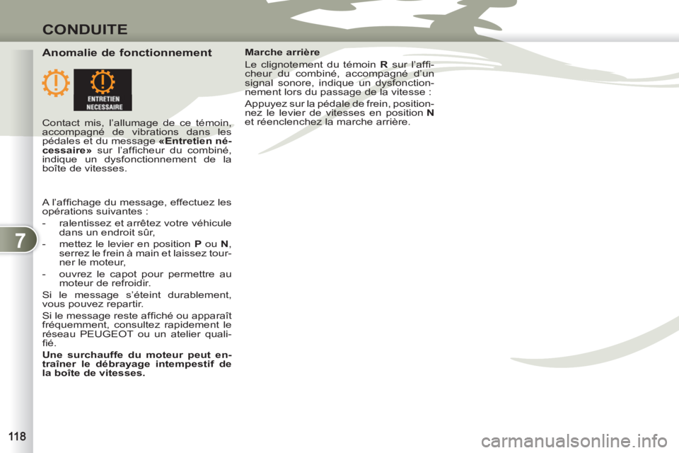 PEUGEOT 4007 2012  Manuel du propriétaire (in French) 7
CONDUITE
   
Anomalie de fonctionnement  
 
Marche arrière 
  Le clignotement du témoin  R 
 sur l’afﬁ -
cheur du combiné, accompagné d’un 
signal sonore, indique un dysfonction-
nement lo