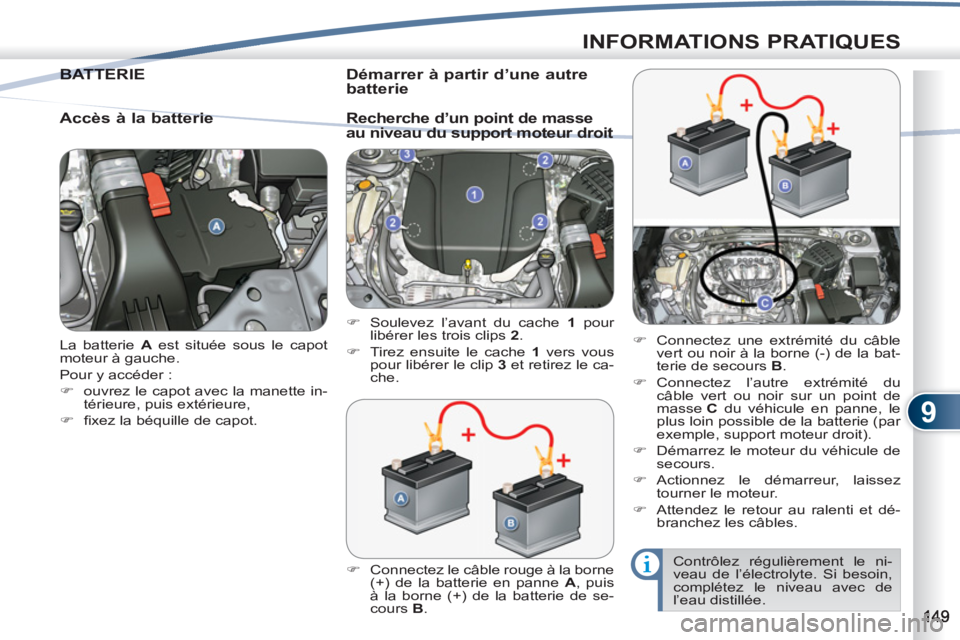 PEUGEOT 4007 2012  Manuel du propriétaire (in French) 9
INFORMATIONS PRATIQUES
  La batterie  A 
 est située sous le capot 
moteur à gauche. 
  Pour y accéder : 
   
 
�) 
  ouvrez le capot avec la manette in-
térieure, puis extérieure, 
   
�) 
 