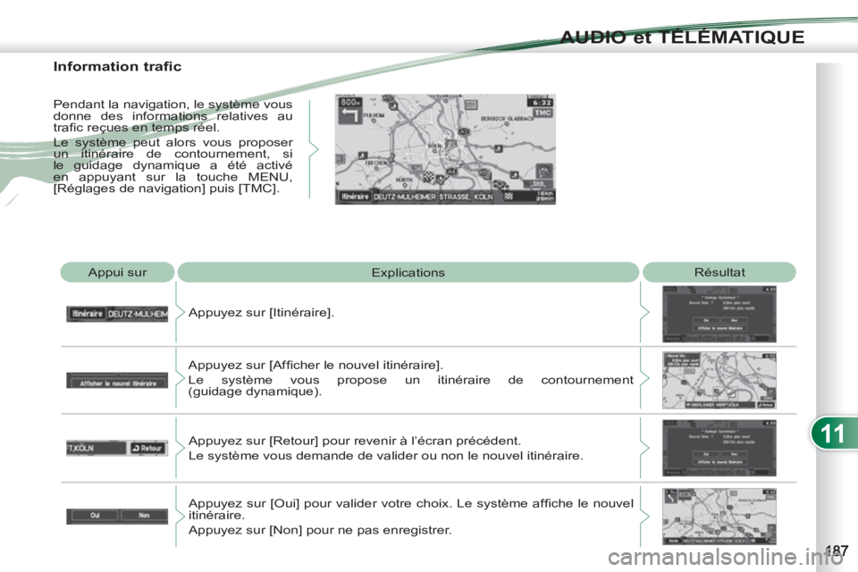 PEUGEOT 4007 2012  Manuel du propriétaire (in French) 11
AUDIO et TÉLÉMATIQUE
  Appui sur 
  Explications   Résultat 
  Appuyez sur [Itinéraire]. 
  Appuyez sur [Afﬁ cher le nouvel itinéraire].  
Le système vous propose un itinéraire de contourn