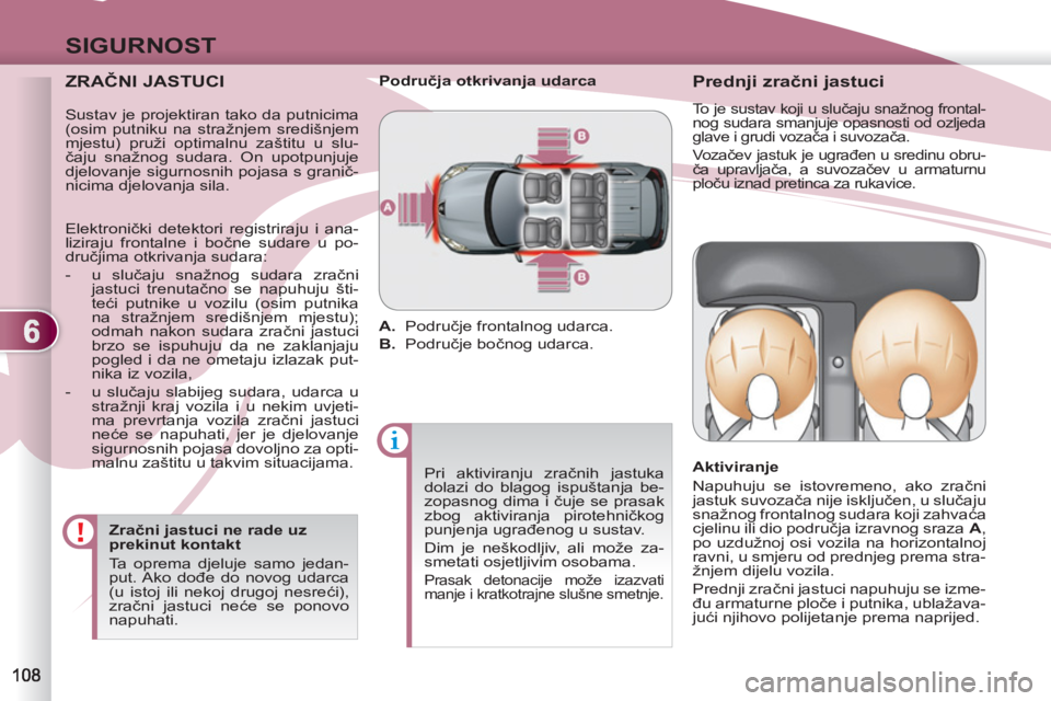 PEUGEOT 4007 2012  Upute Za Rukovanje (in Croatian) 6
SIGURNOST
   
ZRAČNI JASTUCI 
 
 
Zračni jastuci ne rade uz 
prekinut kontakt 
  Ta oprema djeluje samo jedan-
put. Ako  dođe do novog udarca 
(u istoj ili nekoj drugoj nesreći), 
zračni jastuc