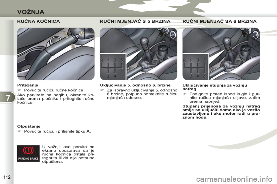 PEUGEOT 4007 2012  Upute Za Rukovanje (in Croatian) 7
VOŽNJA
  U vožnji, ova poruka na 
ekranu upozorava da je 
ručna kočnica ostala pri-
tegnuta ili da nije potpuno 
otpuštena.  
 
RUČNA KOČNICA  
 
 
Otpuštanje 
   
 
�) 
 Povucite ručicu i 