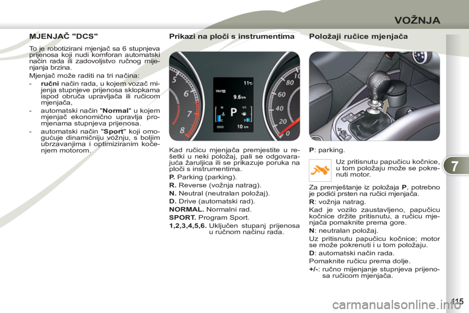 PEUGEOT 4007 2012  Upute Za Rukovanje (in Croatian) 7
VOŽNJA
MJENJAČ "DCS" MJENJAČ
  To je robotizirani mjenjač sa 6 stupnjeva 
prijenosa koji nudi komforan automatski 
način rada ili zadovoljstvo ručnog mije-
njanja brzina. 
  Mjenjač može rad