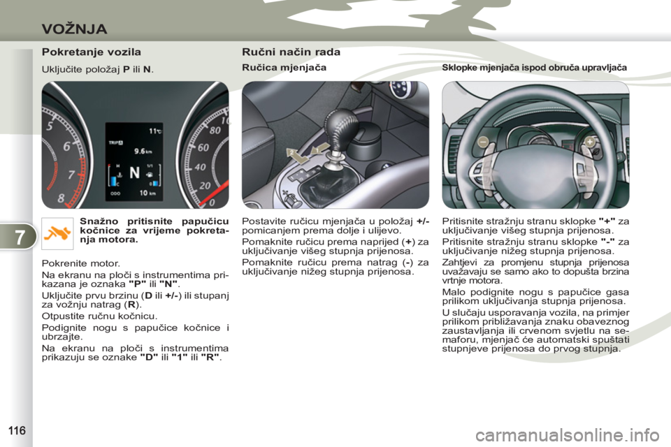 PEUGEOT 4007 2012  Upute Za Rukovanje (in Croatian) 7
VOŽNJA
   
Pokretanje vozila 
 
Uključite položaj  P 
 ili  N 
. 
   
Snažno pritisnite papučicu 
kočnice za vrijeme pokreta-
nja motora. 
 
  Pokrenite motor. 
  Na ekranu na ploči s instrum