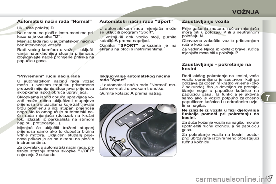 PEUGEOT 4007 2012  Upute Za Rukovanje (in Croatian) 7
VOŽNJA
   
Automatski način rada "Normal" 
 
 
Uključite položaj  D 
. 
  Na ekranu na ploči s instrumentima pri-
kazana je oznaka  "D" 
. 
  Mjenjač tada radi u automatskom načinu, 
bez inte