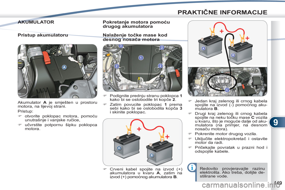 PEUGEOT 4007 2012  Upute Za Rukovanje (in Croatian) 9
PRAKTIČNE INFORMACIJE
 
Akumulator  A 
 je smješten u prostoru 
motora, na lijevoj strani. 
  Pristup: 
   
 
�) 
  otvorite poklopac motora, pomoću 
unutrašnje i vanjske ručice, 
   
�) 
 učv