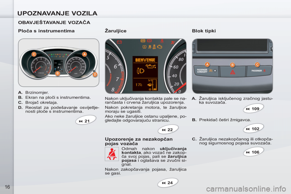 PEUGEOT 4007 2012  Upute Za Rukovanje (in Croatian) UPOZNAVANJE VOZILA
16
   
OBAVJEŠTAVANJE VOZAČA  
   
Ploča s instrumentima    
Blok tipki 
 
Nakon uključivanja kontakta pale se na-
rančasta i crvena žaruljica upozorenja. 
  Nakon pokretanja 