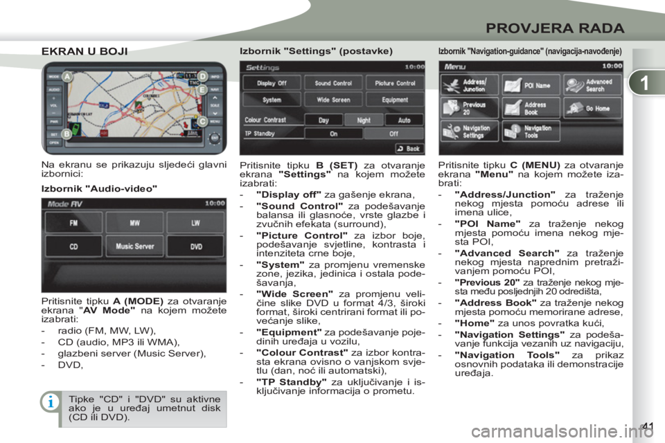 PEUGEOT 4007 2012  Upute Za Rukovanje (in Croatian) 1
PROVJERA RADA
EKRAN U BOJIEKRAN U BOJI
   
Na ekranu se prikazuju sljedeći glavni 
izbornici:   Pritisnite tipku  B (SET) 
 za otvaranje 
ekrana  "Settings" 
 na kojem možete 
izabrati: 
   
 
-  