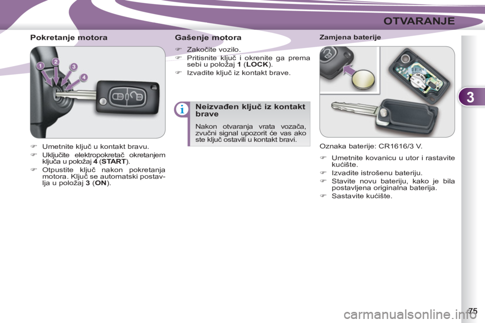 PEUGEOT 4007 2012  Upute Za Rukovanje (in Croatian) 3
OTVARANJE
   
 
 
 
 
 
 
 
 
Pokretanje motora 
 
 
 
�) 
 Umetnite ključ u kontakt bravu. 
   
�) 
 Uključite elektropokretač okretanjem 
ključa u položaj  4 
 ( START 
). 
   
�) 
 Otpustite
