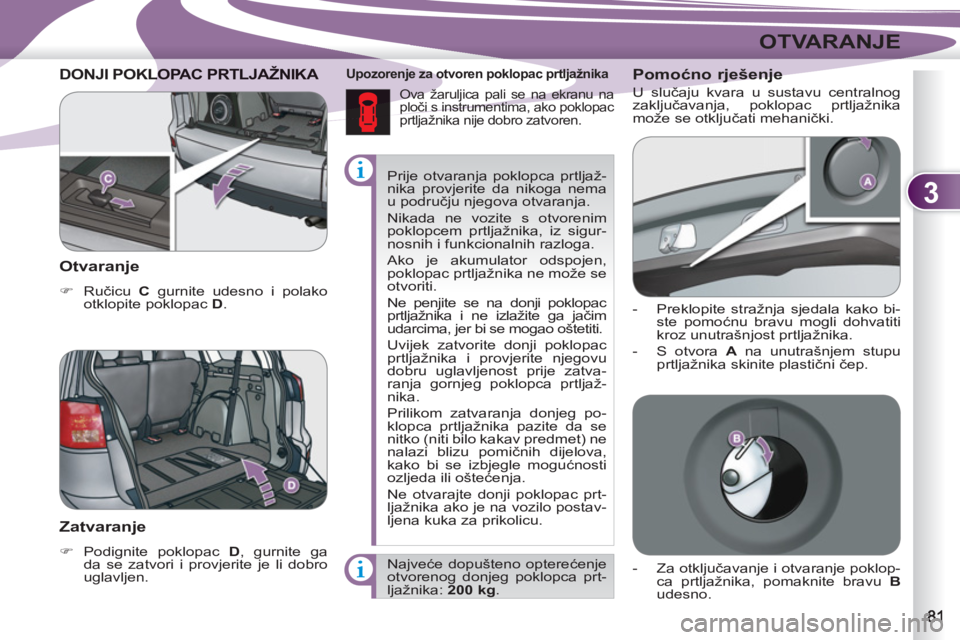 PEUGEOT 4007 2012  Upute Za Rukovanje (in Croatian) 3
OTVARANJE
  Prije otvaranja poklopca prtljaž-
nika provjerite da nikoga nema 
u području njegova otvaranja. 
  Nikada ne vozite s otvorenim 
poklopcem prtljažnika, iz sigur-
nosnih i funkcionalni