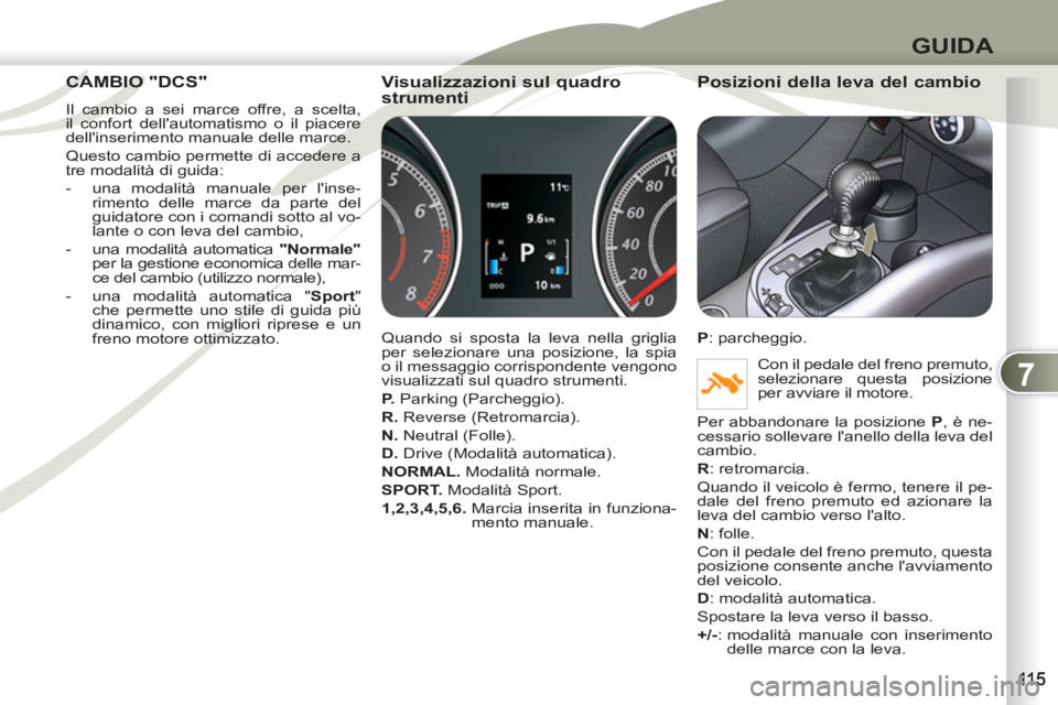 PEUGEOT 4007 2012 Manuale duso (in Italian) 7
GUIDA
CAMBIO "DCS" CAMBIO
Il cambio a sei marce offre, a scelta,
il confort dellautomatismo o il piacere
dellinserimento manuale delle marce.
Questo cambio permette di accedere a
tre moda PEUGEOT 4007 2012 Manuale duso (in Italian) 7
GUIDA
CAMBIO "DCS" CAMBIO
Il cambio a sei marce offre, a scelta,
il confort dellautomatismo o il piacere
dellinserimento manuale delle marce.
Questo cambio permette di accedere a
tre moda