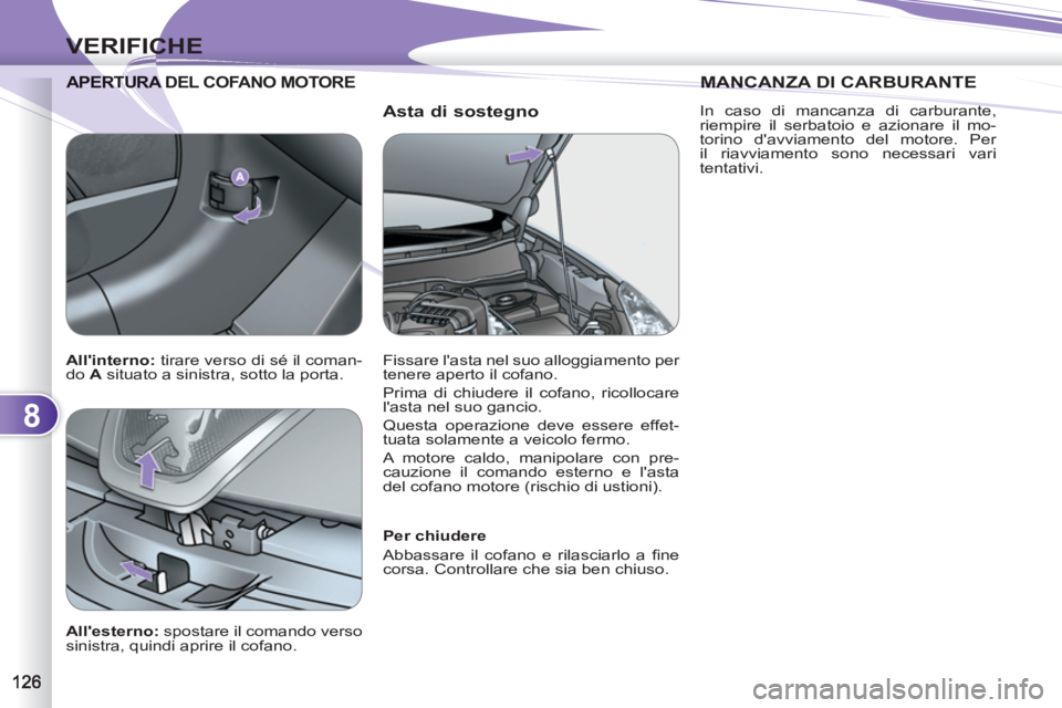 PEUGEOT 4007 2012  Manuale duso (in Italian) 8
VERIFICHE
   
Asta di sostegno 
RTURA DEL COFANO MOTORE APERTURA 
 
 
Per chiudere 
  Abbassare il cofano e rilasciarlo a ﬁ ne 
corsa. Controllare che sia ben chiuso.  
 
   
Allesterno: 
 sposta