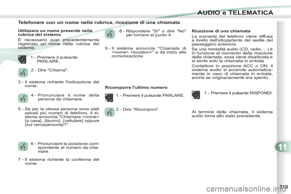 PEUGEOT 4007 2012 Manuale duso (in Italian) 11
AUDIO e TELEMATICA
Telefonare con un nome nella rubrica, ricezione di una chiamata
Utilizzare un nome presente nella
rubrica del sistema
È necessario aver PEUGEOT 4007 2012 Manuale duso (in Italian) 11
AUDIO e TELEMATICA
Telefonare con un nome nella rubrica, ricezione di una chiamata
Utilizzare un nome presente nella
rubrica del sistema
È necessario aver