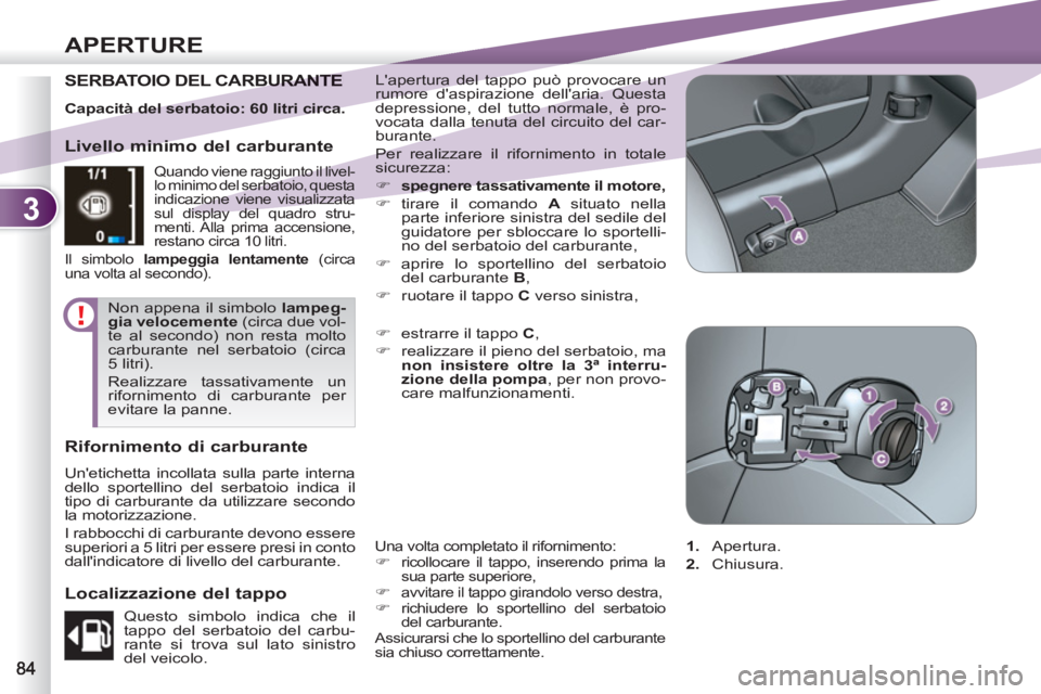 PEUGEOT 4007 2012  Manuale duso (in Italian) 3
APERTURE
SERBATOIO DEL CARBURANTBURANTE   Lapertura del tappo può provocare un 
rumore daspirazione dellaria. Questa 
depressione, del tutto normale, è pro-
vocata dalla tenuta del circuito del