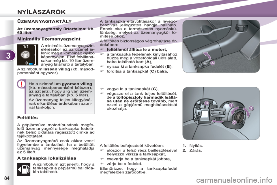 PEUGEOT 4007 2012  Kezelési útmutató (in Hungarian) 3
NYÍLÁSZÁRÓK
ÜZEMANYAGTARTÁLY Y   A tanksapka eltávolításakor a levegő-
beszívás jellegzetes hangja hallható. 
Ennek oka a természetes nyomáskü-
lönbség, melyet az üzemanyagkör t