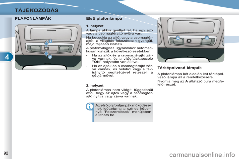PEUGEOT 4007 2012  Kezelési útmutató (in Hungarian) 4
TÁJÉKOZÓDÁS
PLAFONLÁMPÁKNLÁMPÁK   
Első plafonlámpa 
   
Térképolvasó lámpák 
 
A plafonlámpa két oldalán két térképol-
vasó lámpa áll a rendelkezésére. 
  Nyomja meg az  A