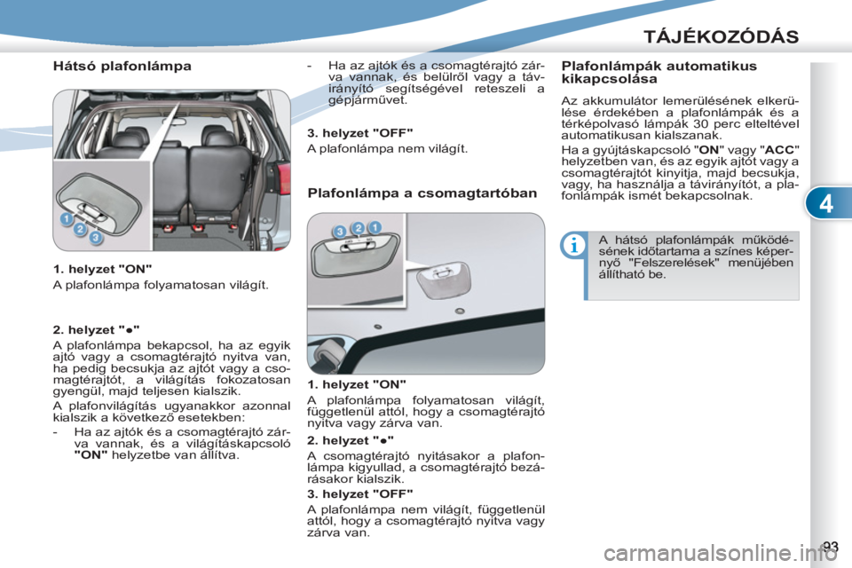 PEUGEOT 4007 2012  Kezelési útmutató (in Hungarian) 4
TÁJÉKOZÓDÁS
   
Hátsó plafonlámpa 
 
 
1. helyzet "ON" 
  A plafonlámpa folyamatosan világít.     
-   Ha az ajtók és a csomagtérajtó zár-
va vannak, és belülről vagy a táv-
irán