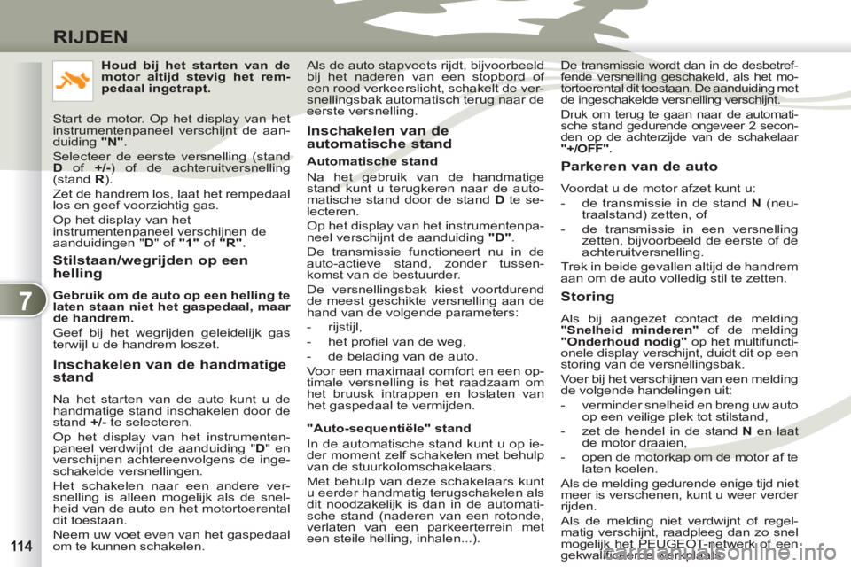 PEUGEOT 4007 2012  Instructieboekje (in Dutch) 7
RIJDEN
   
Stilstaan/wegrijden op een 
helling 
   
Gebruik om de auto op een helling te 
laten staan niet het gaspedaal, maar 
de handrem. 
 
  Geef bij het wegrijden geleidelijk gas 
terwijl u de 