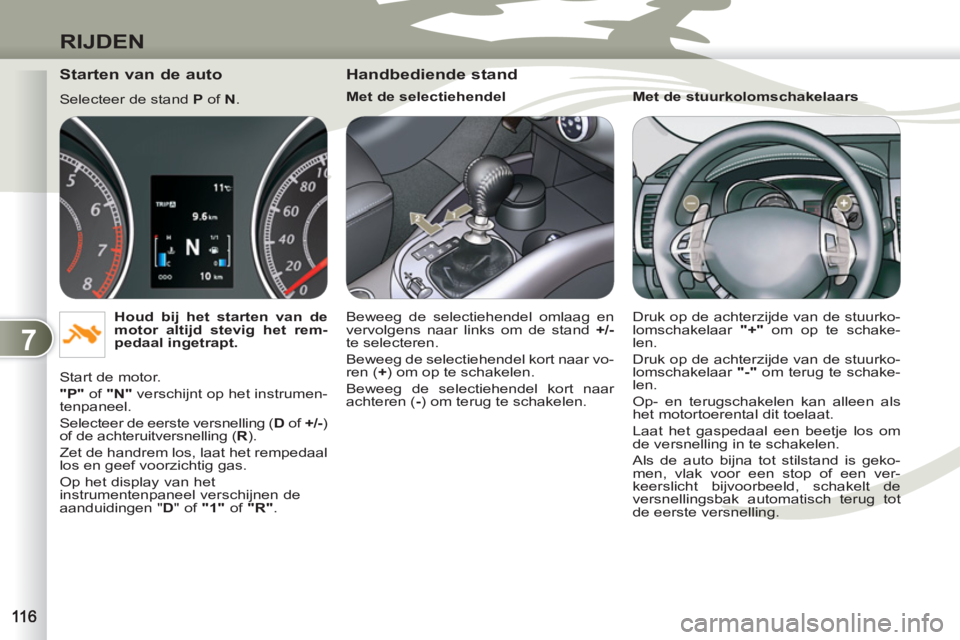 PEUGEOT 4007 2012  Instructieboekje (in Dutch) 7
RIJDEN
   
Starten van de auto 
 
Selecteer de stand  P 
 of  N 
. 
   
Houd bij het starten van de 
motor altijd stevig het rem-
pedaal ingetrapt. 
 
  Start de motor. 
   
"P" 
 of  "N" 
 verschij