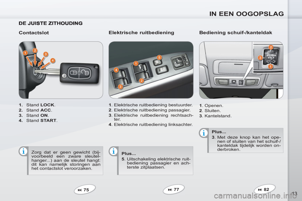 PEUGEOT 4007 2012  Instructieboekje (in Dutch) IN EEN OOGOPSLAG
13
   
Contactslot 
 
 
 
1. 
 Stand  LOCK 
. 
   
2. 
 Stand  ACC 
. 
   
3. 
 Stand  ON 
. 
   
4. 
 Stand  START 
.  
   
 
� 
 75  
 
 
 
Elektrische ruitbediening 
 
 
1 
.  Ele