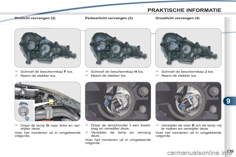 PEUGEOT 4007 2012  Instructieboekje (in Dutch) 9
PRAKTISCHE INFORMATIE
   
Parkeerlicht vervangen (3) 
   
 
�) 
  Schroef de beschermkap  H 
 los. 
   
�) 
  Neem de stekker los. 
   
�) 
  Draai de lamphouder  I 
 een kwart-
slag en verwijder de