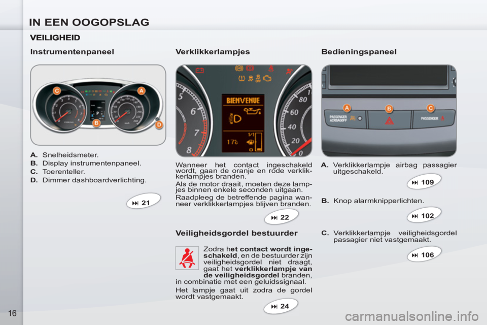 PEUGEOT 4007 2012  Instructieboekje (in Dutch) IN EEN OOGOPSLAG
16
   
Instrumentenpaneel   
Bedieningspaneel 
 
Wanneer het contact ingeschakeld 
wordt, gaan de oranje en rode verklik-
kerlampjes branden. 
  Als de motor draait, moeten deze lamp-