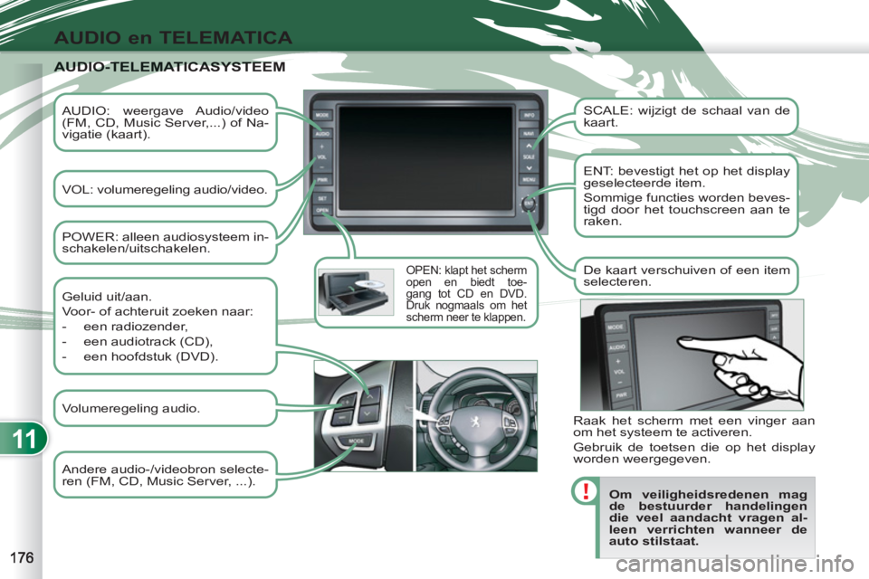 PEUGEOT 4007 2012  Instructieboekje (in Dutch) 11
AUDIO en TELEMATICA
   
AUDIO: weergave Audio/video 
(FM, CD, Music Server,...) of Na-
vigatie (kaart).  
   
VOL: volumeregeling audio/video.  
 
 
OPEN: klapt het scherm 
open en biedt toe-
gang 