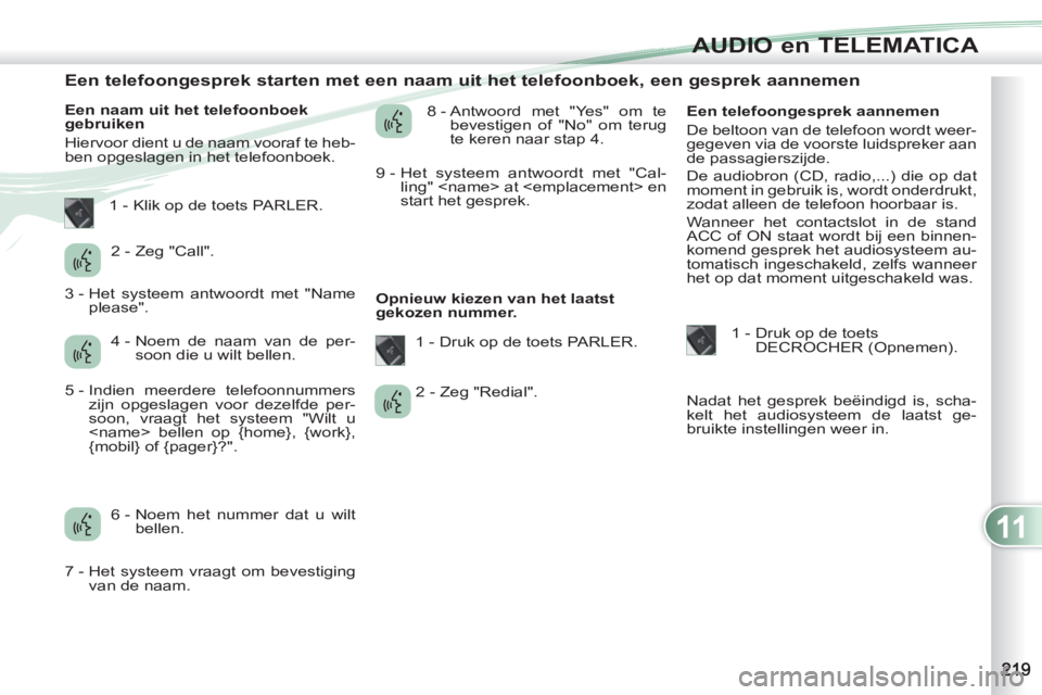 PEUGEOT 4007 2012  Instructieboekje (in Dutch) 11
AUDIO en TELEMATICA
   
 
 
 
 
 
 
 
 
 
 
 
 
 
 
Een telefoongesprek starten met een naam uit het telefoonboek, een gesprek aannemen 
 
 
Een naam uit het telefoonboek 
gebruiken 
  Hiervoor die