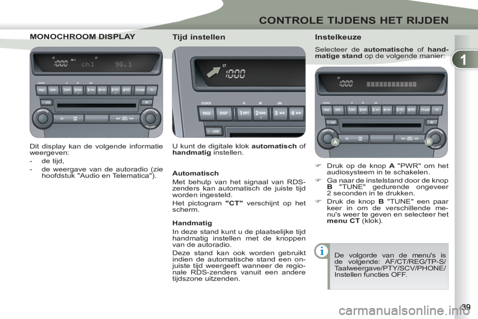 PEUGEOT 4007 2012  Instructieboekje (in Dutch) 1
CONTROLE TIJDENS HET RIJDEN
MONOCHROOM DISCHROOM DISPLAY 
   
Dit display kan de volgende informatie 
weergeven: 
   
 
-  de tijd, 
   
-   de weergave van de autoradio (zie 
hoofdstuk "Audio en Te