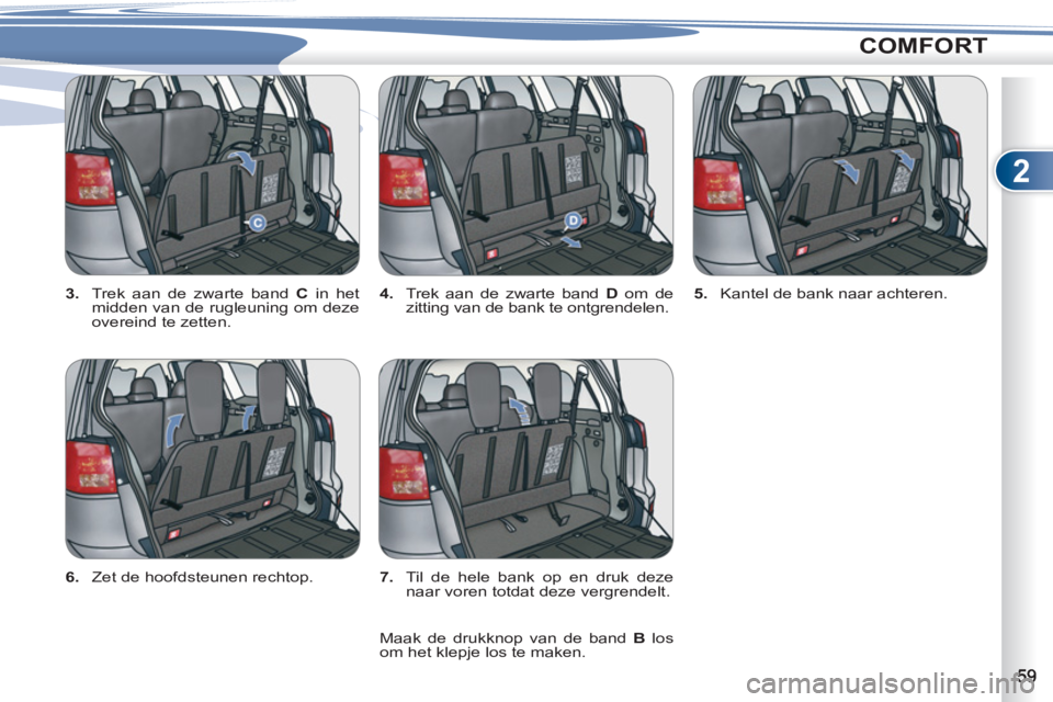 PEUGEOT 4007 2012  Instructieboekje (in Dutch) 2
COMFORT
   
3. 
  Trek aan de zwarte band  C 
 in het 
midden van de rugleuning om deze 
overeind te zetten.    
4. 
  Trek aan de zwarte band  D 
 om de 
zitting van de bank te ontgrendelen.  
 5. 