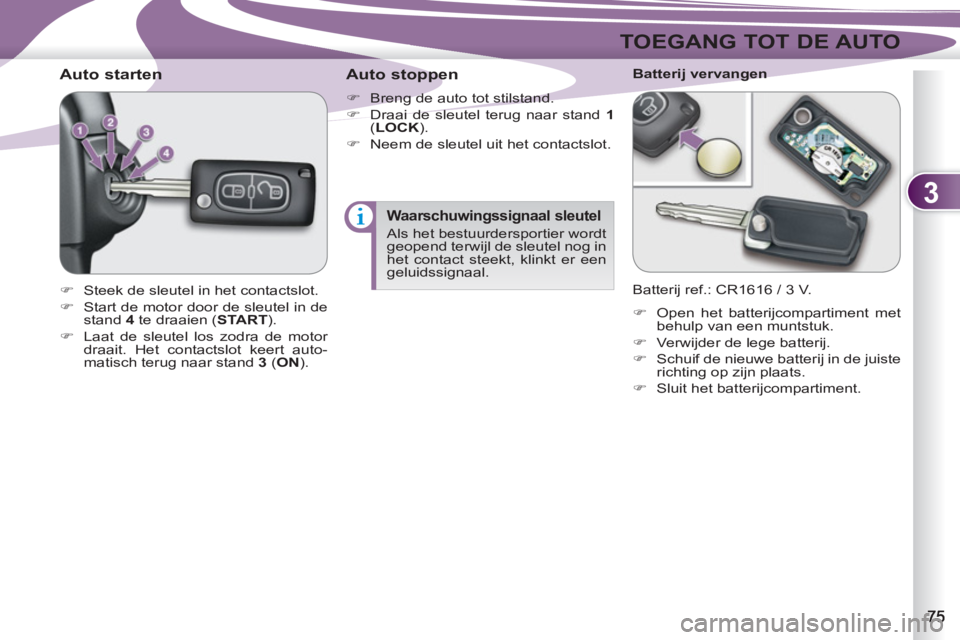 PEUGEOT 4007 2012  Instructieboekje (in Dutch) 3
TOEGANG TOT DE AUTO
   
 
 
 
 
 
 
 
 
Auto starten 
 
 
 
�) 
  Steek de sleutel in het contactslot. 
   
�) 
  Start de motor door de sleutel in de 
stand  4 
 te draaien ( START 
). 
   
�) 
  L