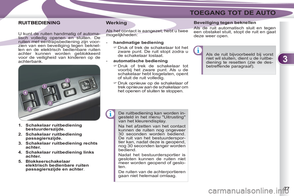 PEUGEOT 4007 2012  Instructieboekje (in Dutch) 3
TOEGANG TOT DE AUTO
  De ruitbediening kan worden in-
gesteld in het menu "Uitrusting" 
van het kleurendisplay. 
  Na het afzetten van het contact 
kunnen de ruiten nog ongeveer 
30 seconden worden 