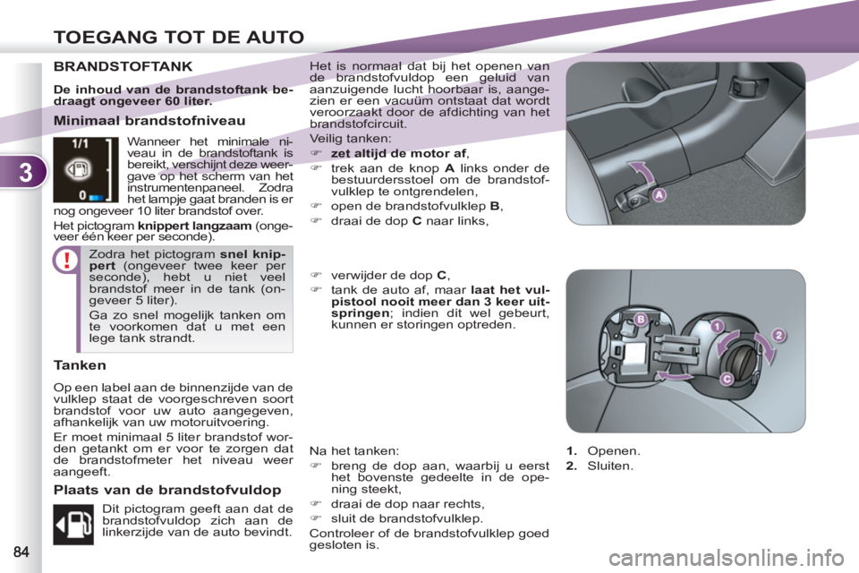 PEUGEOT 4007 2012  Instructieboekje (in Dutch) 3
TOEGANG TOT DE AUTO
BRANDSTOFTANKHet is normaal dat bij het openen van 
de brandstofvuldop een geluid van 
aanzuigende lucht hoorbaar is, aange-
zien er een vacuüm ontstaat dat wordt 
veroorzaakt d