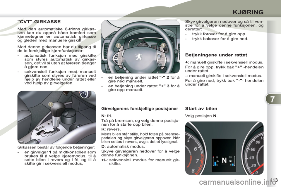 PEUGEOT 4007 2012  Instruksjoner for bruk (in Norwegian) 7
KJØRING
   
Girvelgerens forskjellige posisjoner 
 
 
N 
: fri. 
  Trå på bremsen, og velg denne posisjo-
nen for å starte opp bilen. 
   
R 
: revers. 
 
Mens bilen står stille, hold foten på