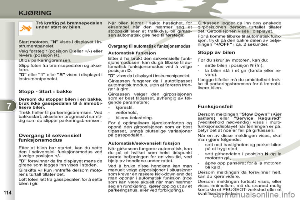 PEUGEOT 4007 2012  Instruksjoner for bruk (in Norwegian) 7
KJØRING
   
Stopp - Start i bakke 
 
 
Dersom du stopper bilen i en bakke, 
bruk ikke gasspedalen til å immobi-
lisere bilen. 
 
  Trekk heller til parkeringsbremsen. Ved 
bakkestart, akselerer pr
