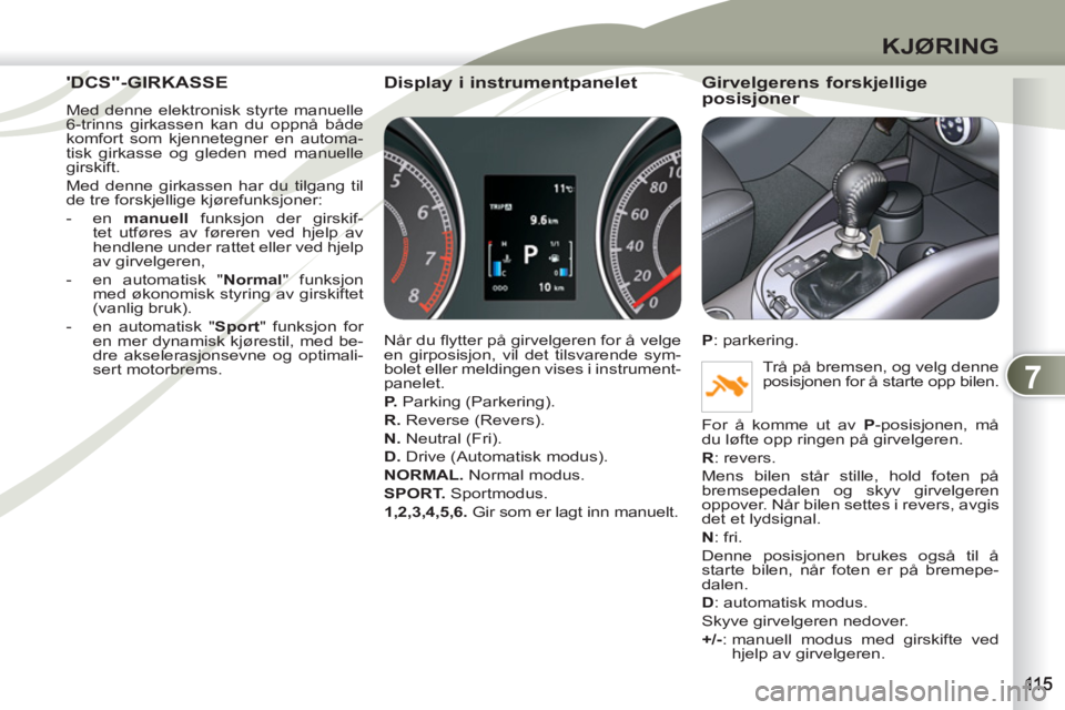 PEUGEOT 4007 2012  Instruksjoner for bruk (in Norwegian) 7
KJØRING
DCS"-GIRKASSE DCS"-GI
  Med denne elektronisk styrte manuelle 
6-trinns girkassen kan du oppnå både 
komfort som kjennetegner en automa-
tisk girkasse og gleden med manuelle 
girskift. 