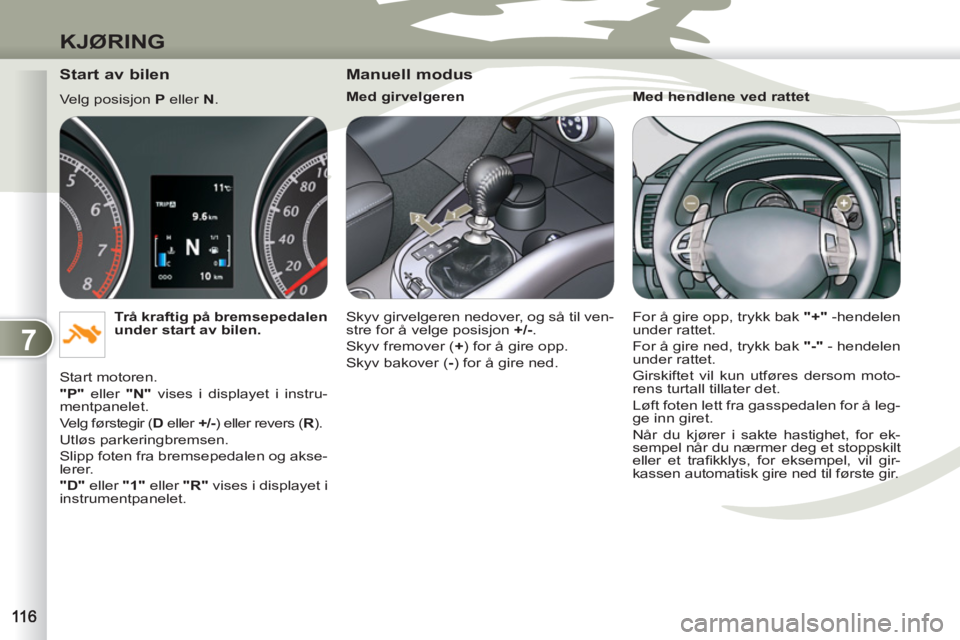PEUGEOT 4007 2012  Instruksjoner for bruk (in Norwegian) 7
KJØRING
   
Start av bilen 
 
Velg posisjon  P 
 eller  N 
. 
   
Trå kraftig på bremsepedalen 
under start av bilen. 
 
  Start motoren. 
   
"P" 
 eller  "N" 
 vises i displayet i instru-
mentp