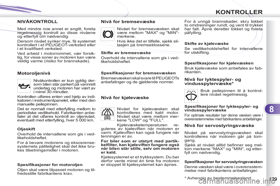 PEUGEOT 4007 2012  Instruksjoner for bruk (in Norwegian) 8
KONTROLLER
NIVÅKONTROLL   
Nivå for bremsevæske  
For å unngå brannskader, skru lokket 
to omdreininger rundt, og vent til trykket 
har falt. Åpne deretter lokket og foreta 
påfylling. 
   
M