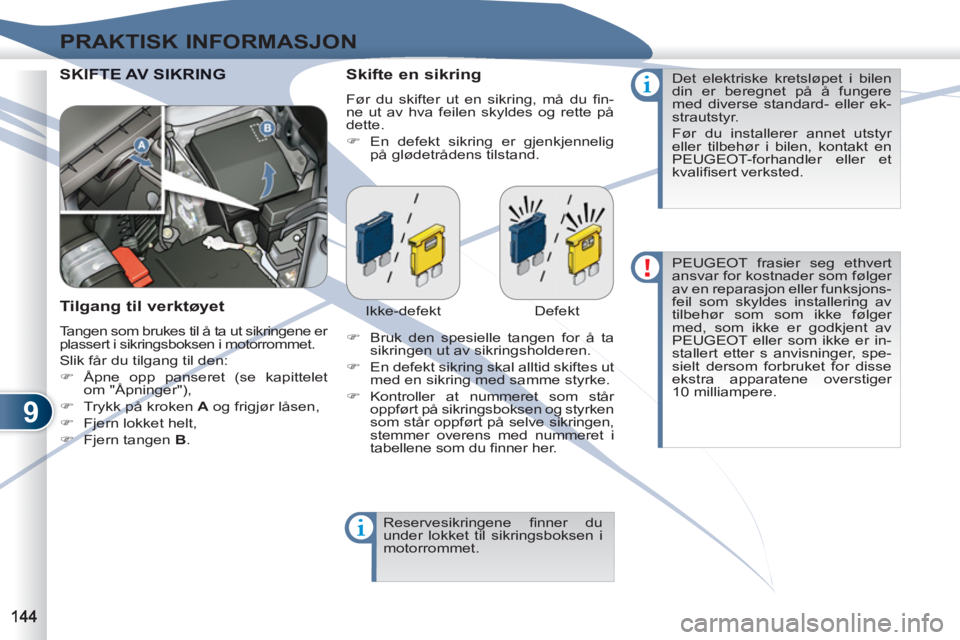 PEUGEOT 4007 2012  Instruksjoner for bruk (in Norwegian) 9
PRAKTISK INFORMASJON
  SKIFTIFTE AV SIKRING    
Skifte en sikring 
 
Før du skifter ut en sikring, må du ﬁ n-
ne ut av hva feilen skyldes og rette på 
dette. 
   
 
�) 
  En defekt sikring er g