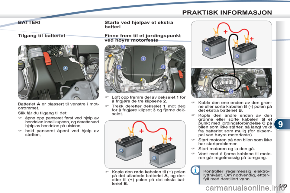 PEUGEOT 4007 2012  Instruksjoner for bruk (in Norwegian) 9
PRAKTISK INFORMASJON
  Batteriet  A 
 er plassert til venstre i mot-
orrommet. 
  Slik får du tilgang til det: 
   
 
�) 
  åpne opp panseret først ved hjelp av 
hendelen innei kupeen, og derette