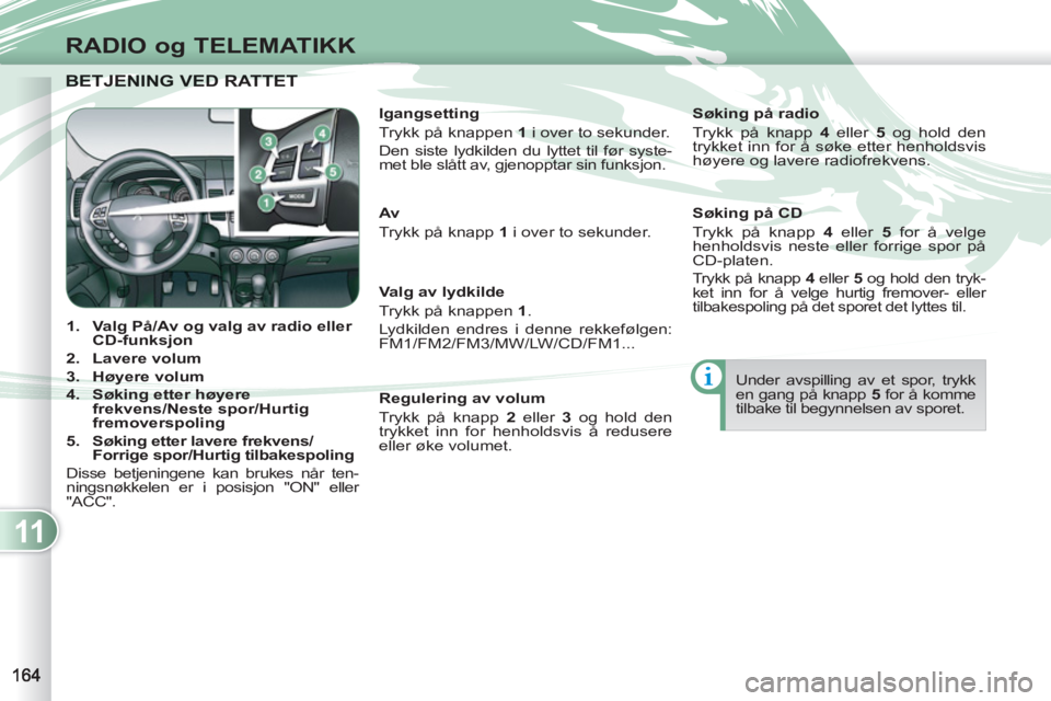PEUGEOT 4007 2012  Instruksjoner for bruk (in Norwegian) 11
RADIO og TELEMATIKK
BETJENING VED RATTET  BETJENING VED RATTET  
   
 
 
1. 
  Valg På/Av og valg av radio eller 
CD-funksjon 
 
   
2. 
  Lavere volum 
 
   
3. 
  Høyere volum 
 
   
4. 
  Søk