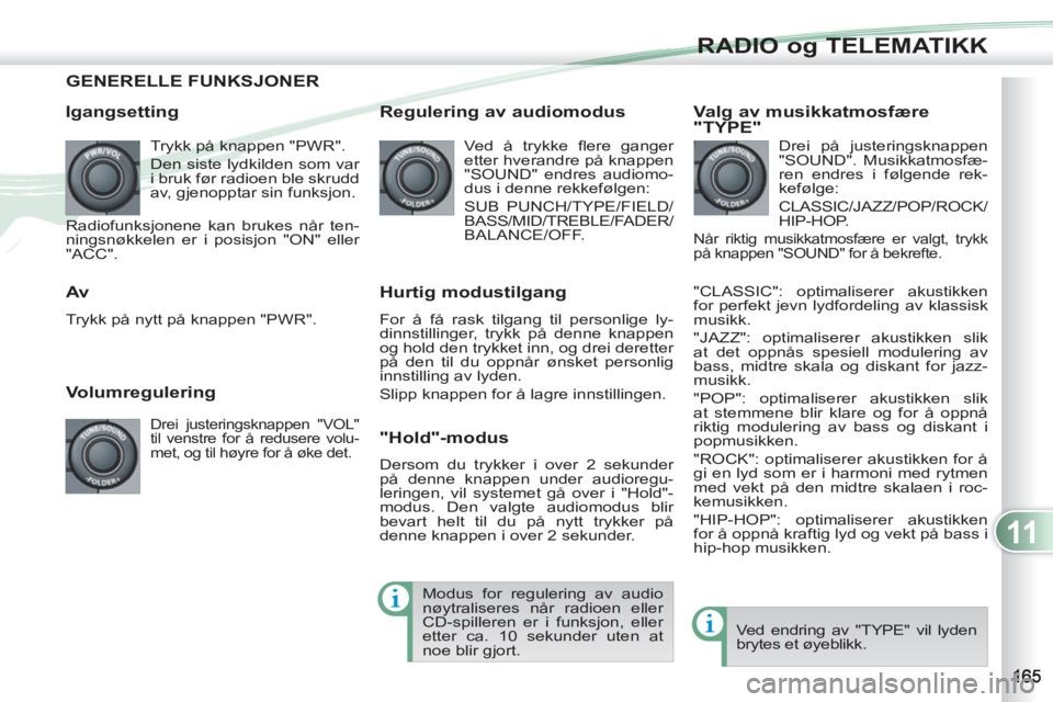 PEUGEOT 4007 2012  Instruksjoner for bruk (in Norwegian) 11
RADIO og TELEMATIKK
GENERELLE FUNKSJONER
   
Igangsetting 
 
Trykk på knappen "PWR". 
  Den siste lydkilden som var 
i bruk før radioen ble skrudd 
av, gjenopptar sin funksjon. 
  Radiofunksjonen