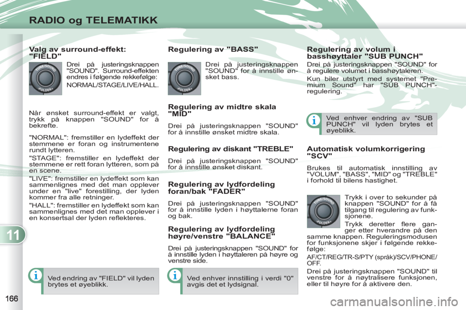 PEUGEOT 4007 2012  Instruksjoner for bruk (in Norwegian) 11
RADIO og TELEMATIKK
   
Valg av surround-effekt: 
"FIELD" 
  Drei på justeringsknappen 
"SOUND". Surround-effekten 
endres i følgende rekkefølge: 
  NORMAL/STAGE/LIVE/HALL. 
 
"NORMAL": fremstil
