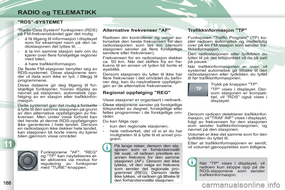 PEUGEOT 4007 2012  Instruksjoner for bruk (in Norwegian) 11
RADIO og TELEMATIKK
"RDS"-SYSTEMET "RDS"-SYSTEMET 
   
Alternative frekvenser "AF" 
 
Radioen din kontrollerer og velger au-
tomatisk den beste frekvensen for den 
radiostasjonen som tas inn (derso
