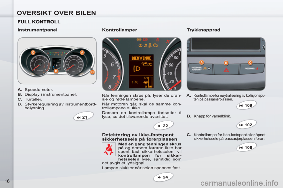 PEUGEOT 4007 2012  Instruksjoner for bruk (in Norwegian) OVERSIKT OVER BILEN
16
   
Instrumentpanel   
Trykknapprad 
 
Når tenningen skrus på, lyser de oran-
sje og røde lampene. 
  Når motoren går, skal de samme kon-
trollampene slukke. 
  Dersom en k